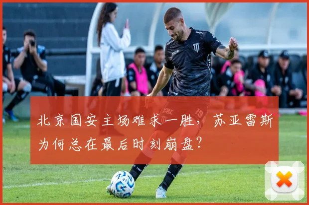 北京国安主场难求一胜，苏亚雷斯为何总在最后时刻崩盘？