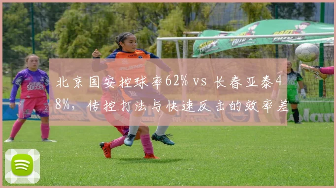 北京国安控球率62% vs 长春亚泰48%，传控打法与快速反击的效率差异分析