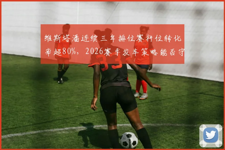 维斯塔潘连续三年排位赛杆位转化率超80%，2026赛季发车策略能否守住王座？