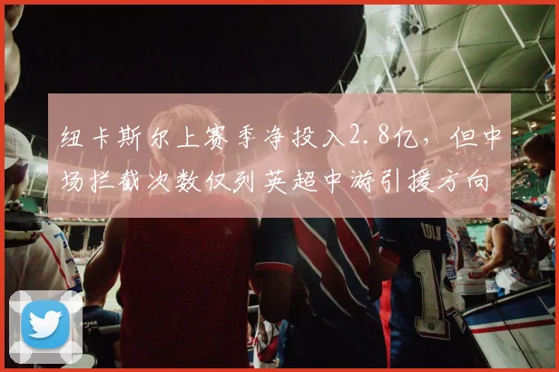 纽卡斯尔上赛季净投入2.8亿，但中场拦截次数仅列英超中游引援方向存疑？